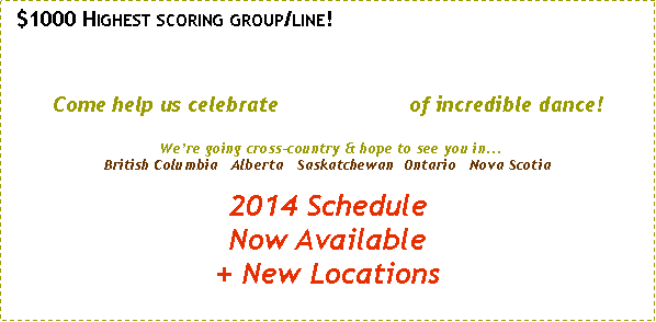 Text Box:   $1000 Highest scoring group/line!

Come help us celebrate                     of incredible dance!
 We�re going cross-country & hope to see you in...
Alberta   Ontario   Nova ScotiaSir John 3 Schedule Now Available

 
